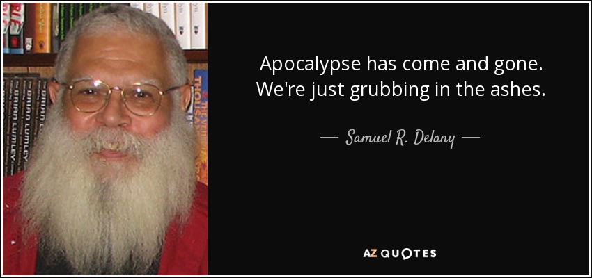 Apocalypse has come and gone. We're just grubbing in the ashes. - Samuel R. Delany