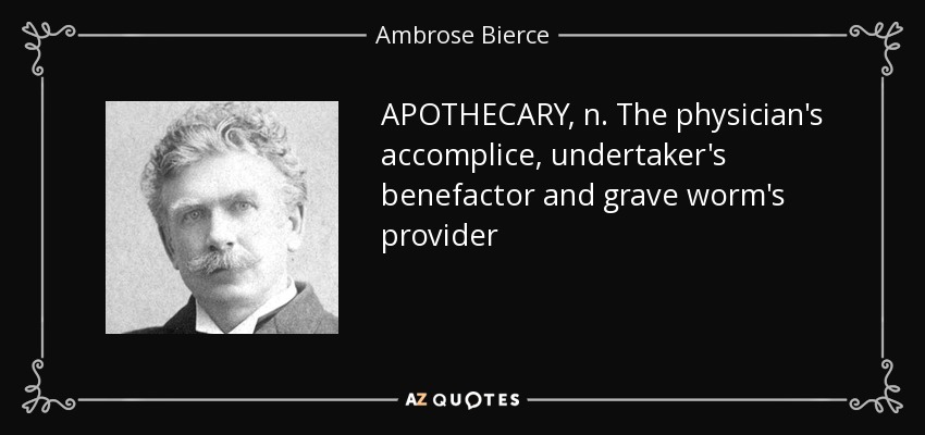 APOTHECARY, n. The physician's accomplice, undertaker's benefactor and grave worm's provider - Ambrose Bierce