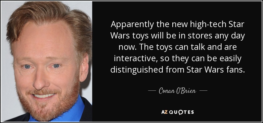 Apparently the new high-tech Star Wars toys will be in stores any day now. The toys can talk and are interactive, so they can be easily distinguished from Star Wars fans. - Conan O'Brien