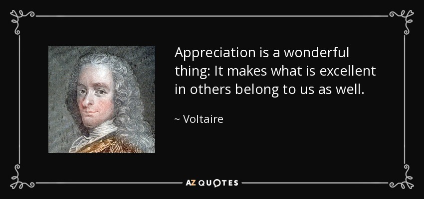 Appreciation is a wonderful thing: It makes what is excellent in others belong to us as well. - Voltaire
