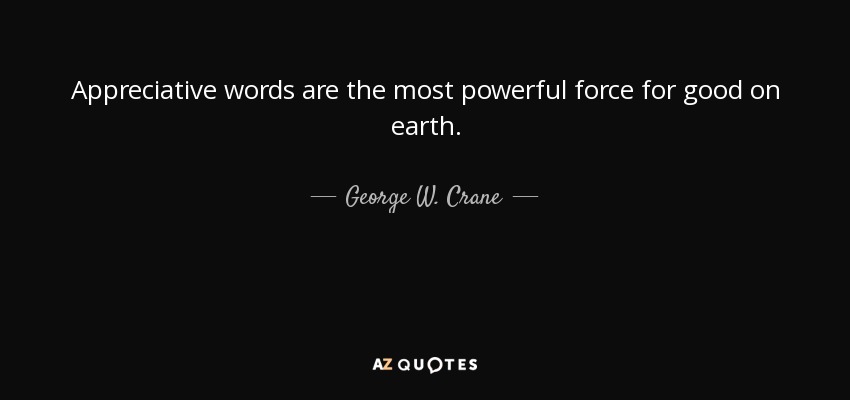 Appreciative words are the most powerful force for good on earth. - George W. Crane