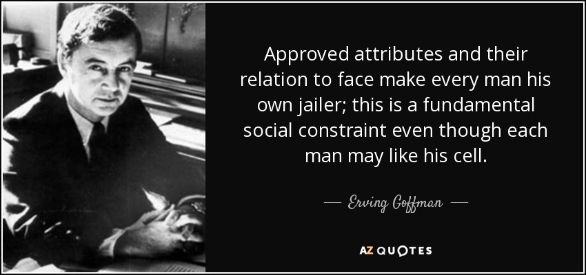 Approved attributes and their relation to face make every man his own jailer; this is a fundamental social constraint even though each man may like his cell. - Erving Goffman