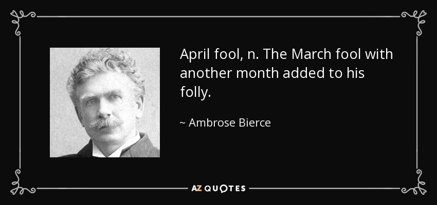 April fool, n. The March fool with another month added to his folly. - Ambrose Bierce