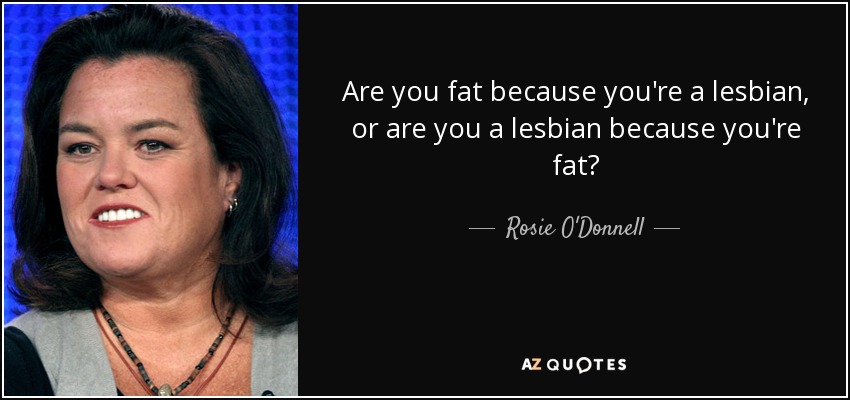 Are you fat because you're a lesbian, or are you a lesbian because you're fat? - Rosie O'Donnell