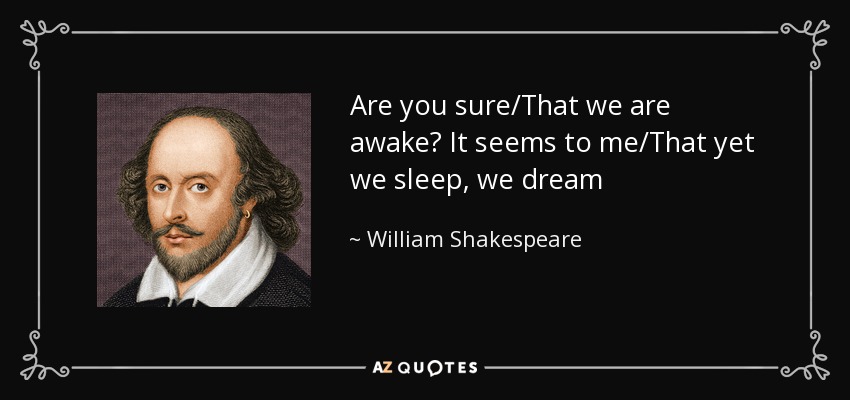 Are you sure/That we are awake? It seems to me/That yet we sleep, we dream - William Shakespeare