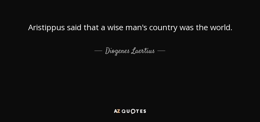 Aristippus said that a wise man's country was the world. - Diogenes Laertius