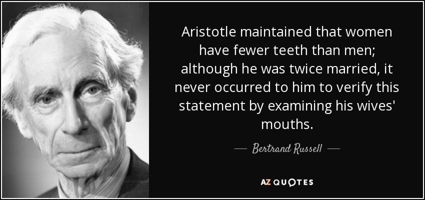 Aristotle maintained that women have fewer teeth than men; although he was twice married, it never occurred to him to verify this statement by examining his wives' mouths. - Bertrand Russell