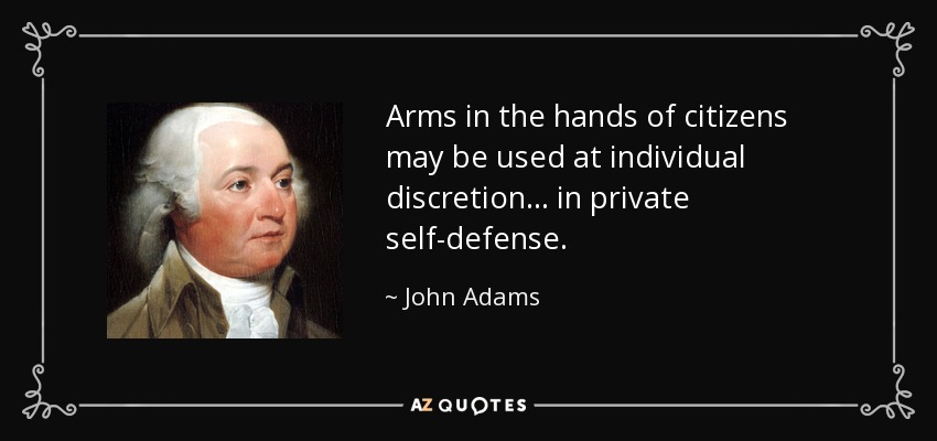 Arms in the hands of citizens may be used at individual discretion... in private self-defense. - John Adams