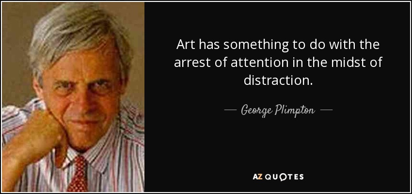 Art has something to do with the arrest of attention in the midst of distraction. - George Plimpton