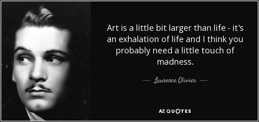 Art is a little bit larger than life - it's an exhalation of life and I think you probably need a little touch of madness. - Laurence Olivier