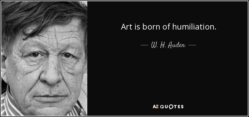 Art is born of humiliation. - W. H. Auden