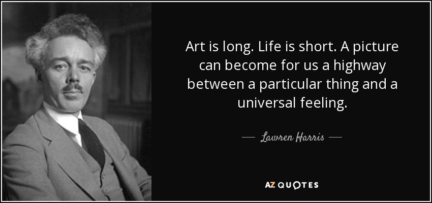 Art is long. Life is short. A picture can become for us a highway between a particular thing and a universal feeling. - Lawren Harris
