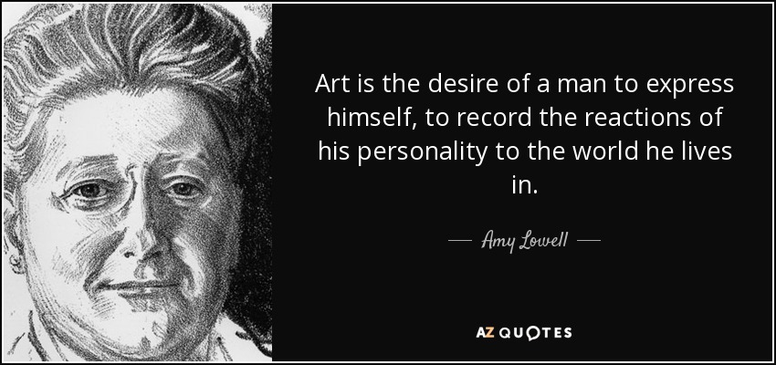El arte es el deseo de un hombre de expresarse, de registrar las reacciones de su personalidad ante el mundo en que vive. - Amy Lowell