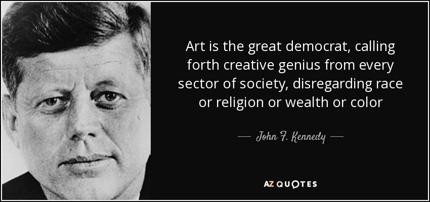 Art is the great democrat, calling forth creative genius from every sector of society, disregarding race or religion or wealth or color - John F. Kennedy