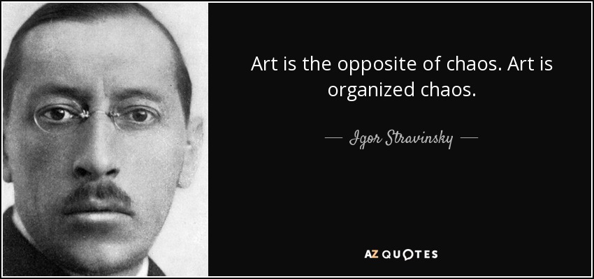 Art is the opposite of chaos. Art is organized chaos. - Igor Stravinsky