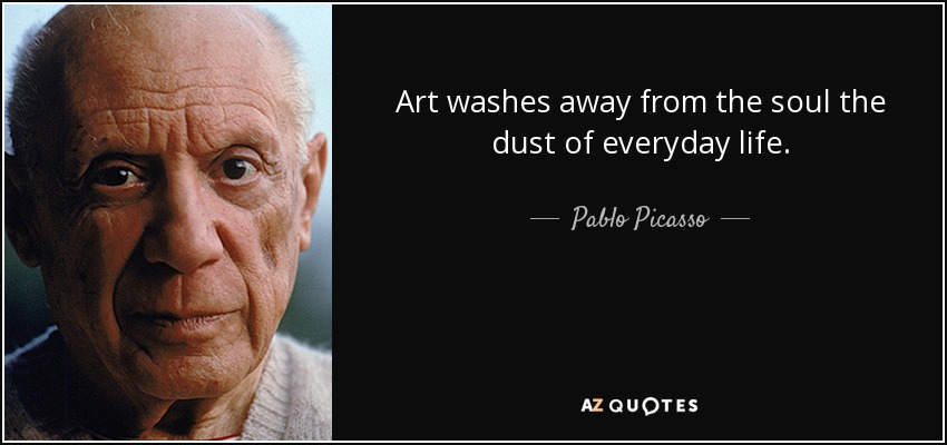 El arte elimina del alma el polvo de la vida cotidiana. - Pablo Picasso