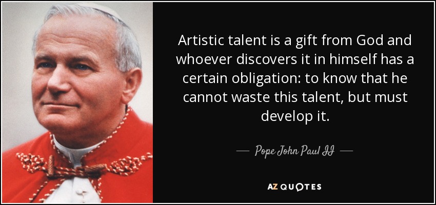 Artistic talent is a gift from God and whoever discovers it in himself has a certain obligation: to know that he cannot waste this talent, but must develop it. - Pope John Paul II