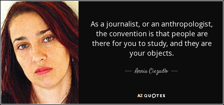 Como periodista, o antropólogo, la convención es que la gente está ahí para que la estudies, y son tus objetos. - Annia Ciezadlo