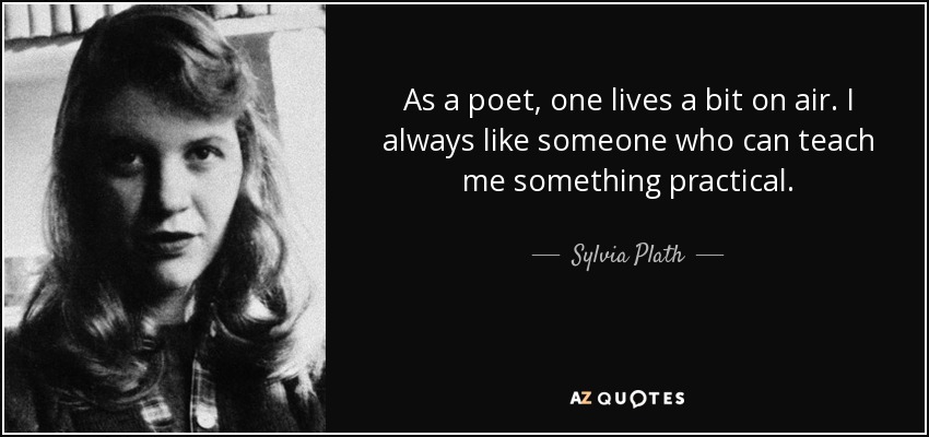 As a poet, one lives a bit on air. I always like someone who can teach me something practical. - Sylvia Plath