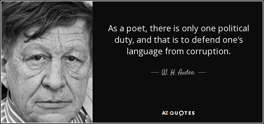 As a poet, there is only one political duty, and that is to defend one's language from corruption. - W. H. Auden