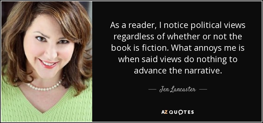As a reader, I notice political views regardless of whether or not the book is fiction. What annoys me is when said views do nothing to advance the narrative. - Jen Lancaster