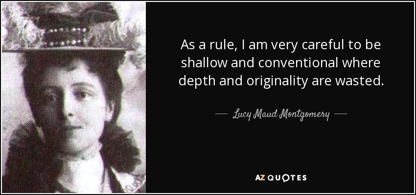 As a rule, I am very careful to be shallow and conventional where depth and originality are wasted. - Lucy Maud Montgomery