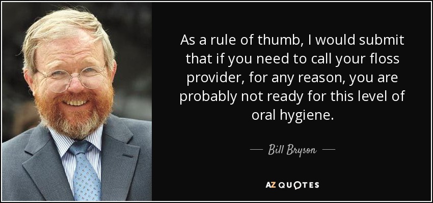 As a rule of thumb, I would submit that if you need to call your floss provider, for any reason, you are probably not ready for this level of oral hygiene. - Bill Bryson