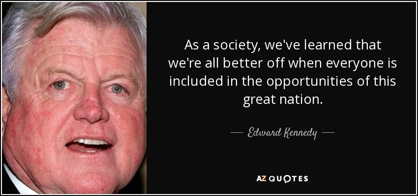 As a society, we've learned that we're all better off when everyone is included in the opportunities of this great nation. - Edward Kennedy