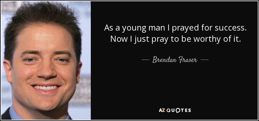 As a young man I prayed for success. Now I just pray to be worthy of it. - Brendan Fraser