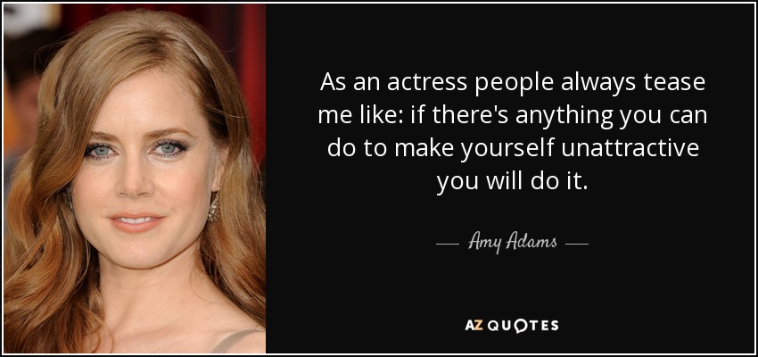 Como actriz, la gente siempre se burla de mí en plan: si hay algo que puedas hacer para no ser atractiva, lo harás. - Amy Adams