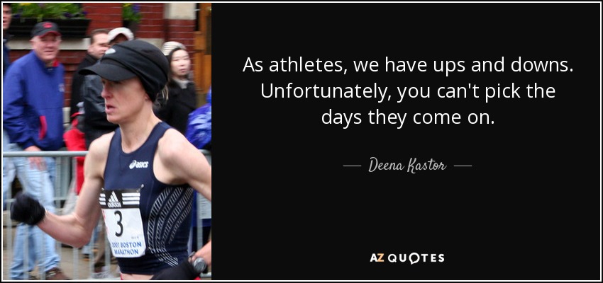 As athletes, we have ups and downs. Unfortunately, you can't pick the days they come on. - Deena Kastor