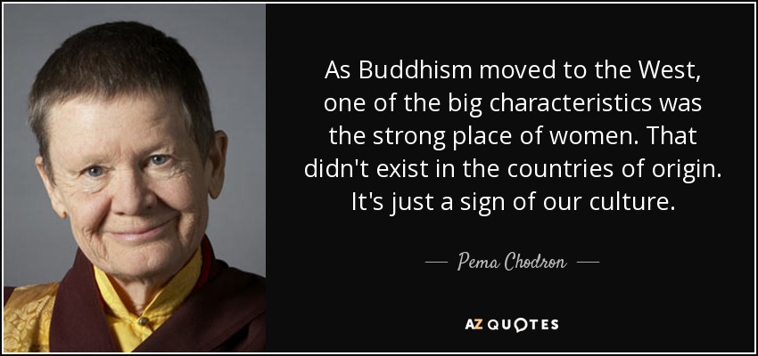 As Buddhism moved to the West, one of the big characteristics was the strong place of women. That didn't exist in the countries of origin. It's just a sign of our culture. - Pema Chodron