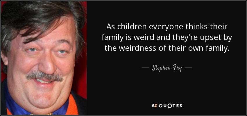 As children everyone thinks their family is weird and they're upset by the weirdness of their own family. - Stephen Fry