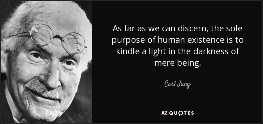 As far as we can discern, the sole purpose of human existence is to kindle a light in the darkness of mere being. - Carl Jung