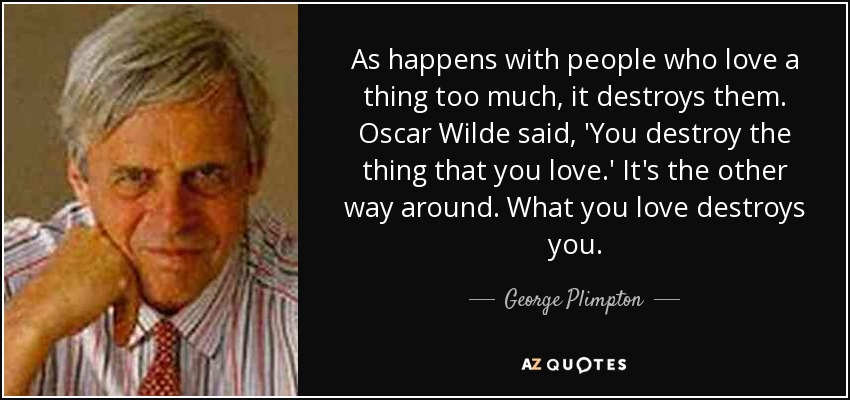 As happens with people who love a thing too much, it destroys them. Oscar Wilde said, 'You destroy the thing that you love.' It's the other way around. What you love destroys you. - George Plimpton