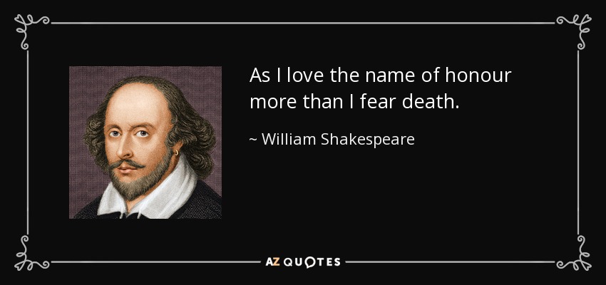 As I love the name of honour more than I fear death. - William Shakespeare