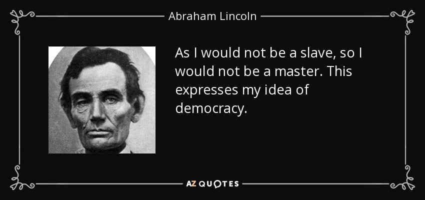 As I would not be a slave, so I would not be a master. This expresses my idea of democracy. - Abraham Lincoln