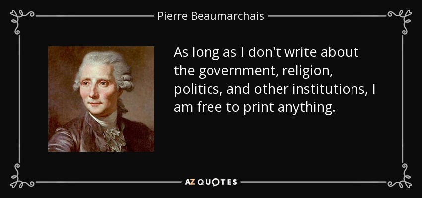 As long as I don't write about the government, religion, politics, and other institutions, I am free to print anything. - Pierre Beaumarchais
