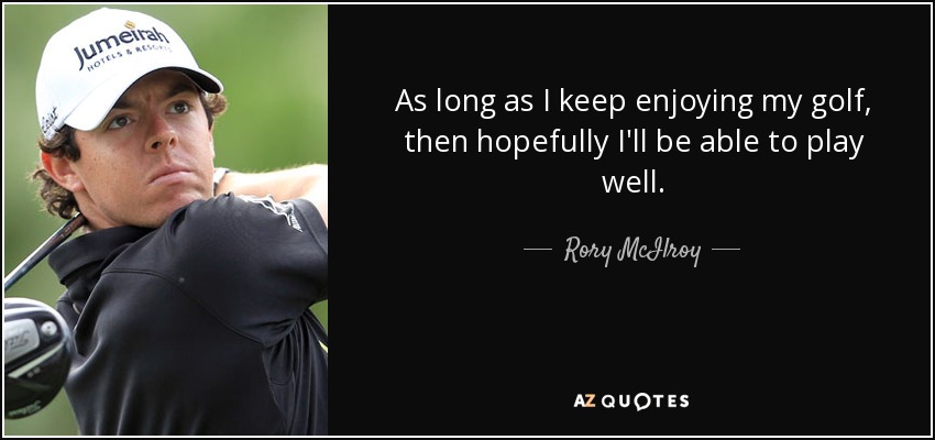 As long as I keep enjoying my golf, then hopefully I'll be able to play well. - Rory McIlroy