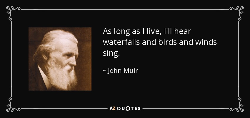 As long as I live, I'll hear waterfalls and birds and winds sing. - John Muir