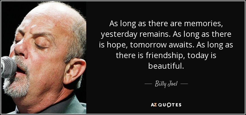 As long as there are memories, yesterday remains. As long as there is hope, tomorrow awaits. As long as there is friendship, today is beautiful. - Billy Joel