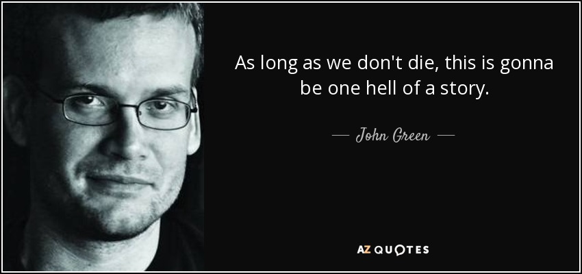 As long as we don't die, this is gonna be one hell of a story. - John Green