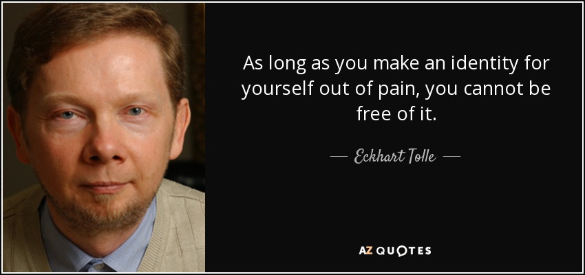 As long as you make an identity for yourself out of pain, you cannot be free of it. - Eckhart Tolle