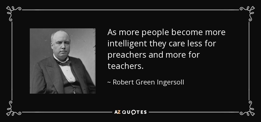 As more people become more intelligent they care less for preachers and more for teachers. - Robert Green Ingersoll