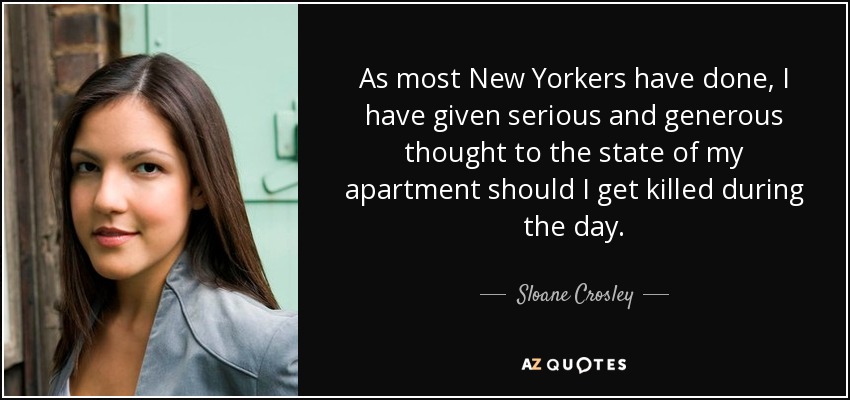 As most New Yorkers have done, I have given serious and generous thought to the state of my apartment should I get killed during the day. - Sloane Crosley