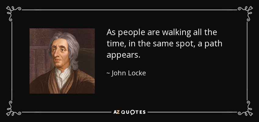 As people are walking all the time, in the same spot, a path appears. - John Locke