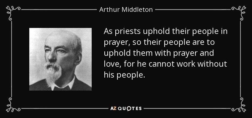 Como los sacerdotes sostienen a su pueblo en la oración, así su pueblo debe sostenerlos a ellos con la oración y el amor, pues él no puede obrar sin su pueblo. - Arthur Middleton