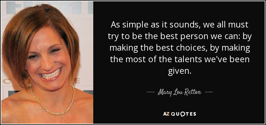 As simple as it sounds, we all must try to be the best person we can: by making the best choices, by making the most of the talents we've been given. - Mary Lou Retton