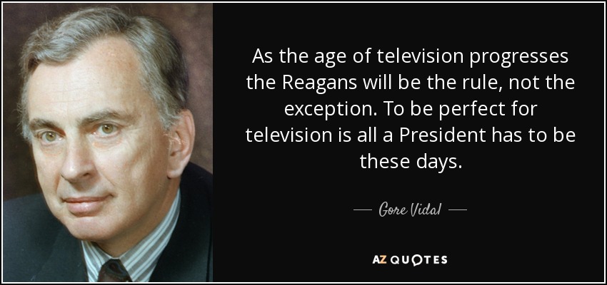 As the age of television progresses the Reagans will be the rule, not the exception. To be perfect for television is all a President has to be these days. - Gore Vidal
