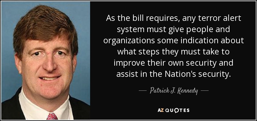 As the bill requires, any terror alert system must give people and organizations some indication about what steps they must take to improve their own security and assist in the Nation's security. - Patrick J. Kennedy